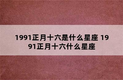 1991正月十六是什么星座 1991正月十六什么星座